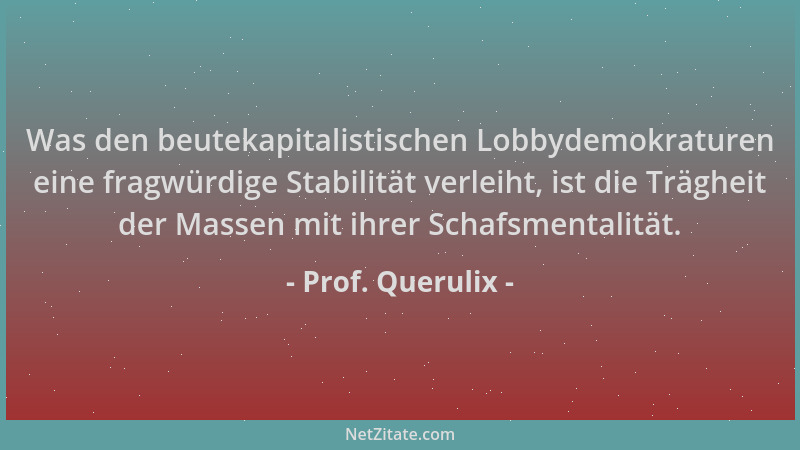 Prof. Querulix - Was den beutekapitalistischen Lobbydemokraturen eine fragwürdige Stabilität verleiht, ist die Trägheit der...