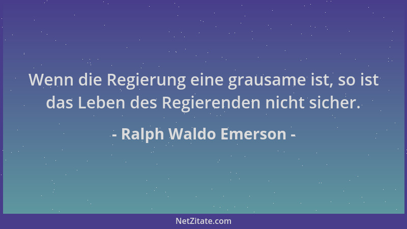Ralph Waldo Emerson - Wenn die Regierung eine grausame ist, so ist das Leben des Regierenden nicht sicher....