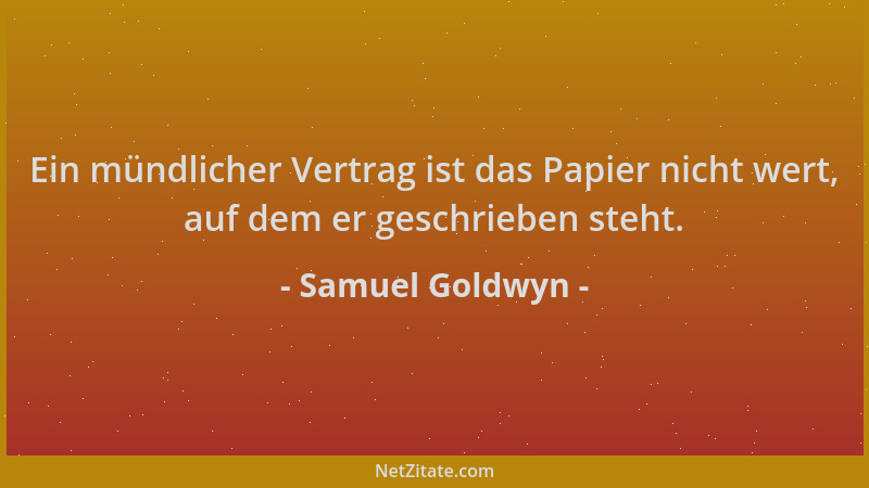 Samuel Goldwyn - Ein mündlicher Vertrag ist das Papier nicht wert, auf dem er geschrieben steht....