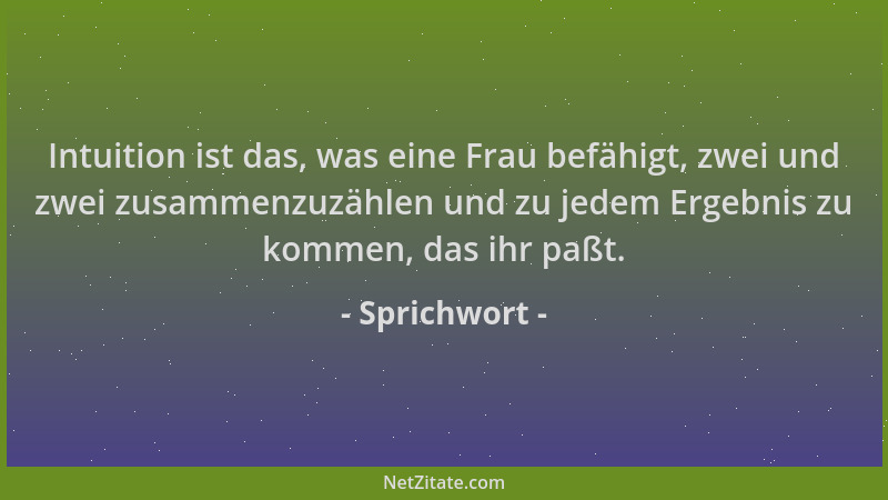 Sprichwort - Intuition ist das, was eine Frau befähigt, zwei und zwei zusammenzuzählen und zu jedem Ergebnis zu kommen, das...