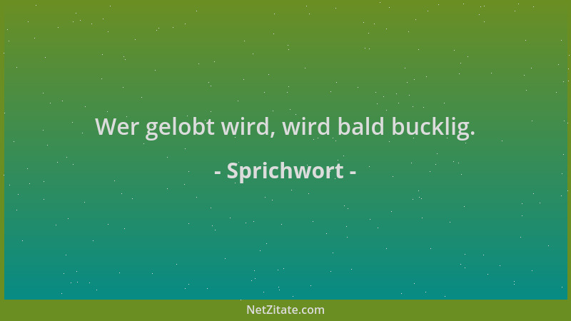Sprichwort - Wer gelobt wird, wird bald bucklig....