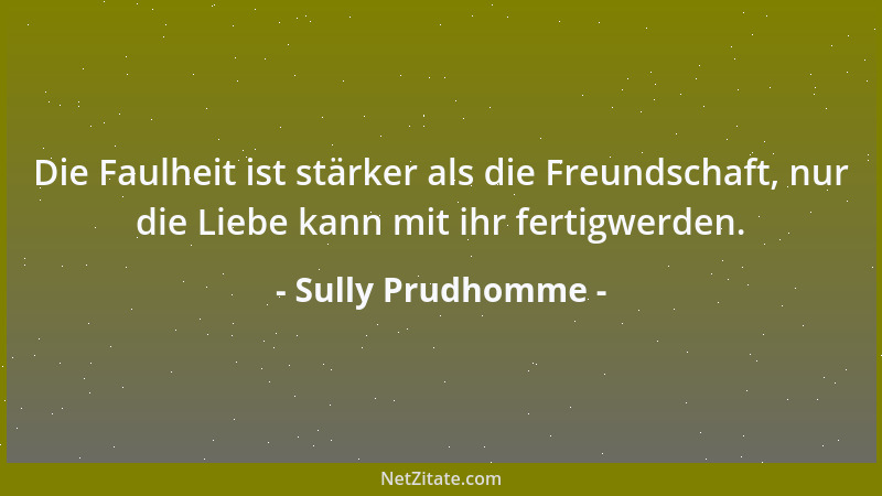 Sully Prudhomme - Die Faulheit ist stärker als die Freundschaft, nur die Liebe kann mit ihr fertigwerden....