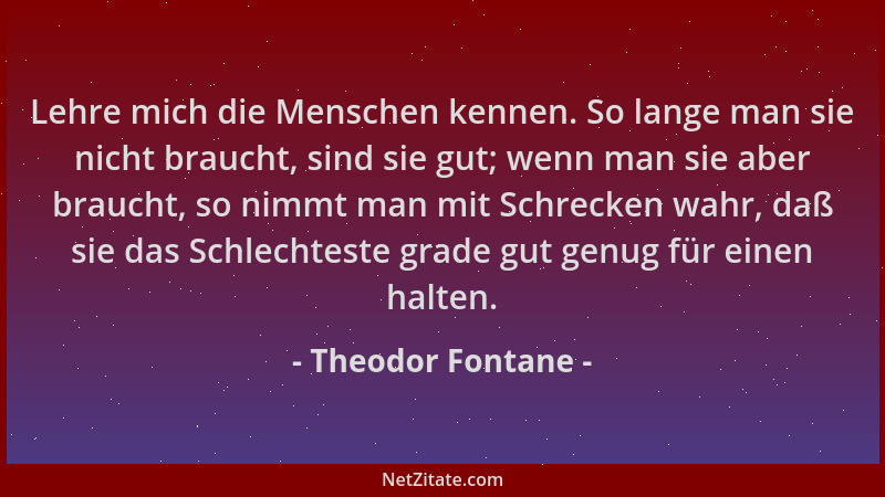 Theodor Fontane - Lehre mich die Menschen kennen. So lange man sie nicht braucht, sind sie gut; wenn man sie aber braucht,...