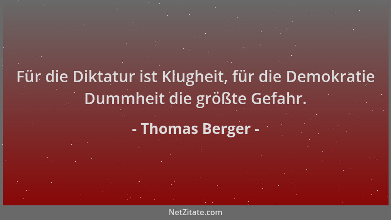 Thomas Berger - Für die Diktatur ist Klugheit, für die Demokratie Dummheit die größte Gefahr....
