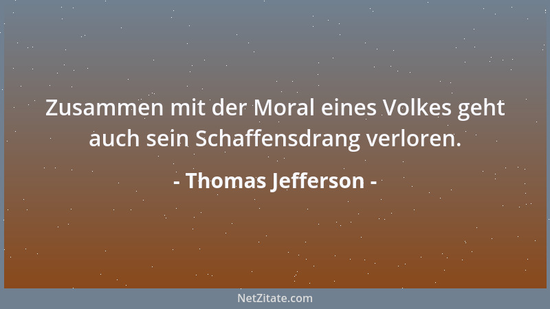 Thomas Jefferson - Zusammen mit der Moral eines Volkes geht auch sein Schaffensdrang verloren....