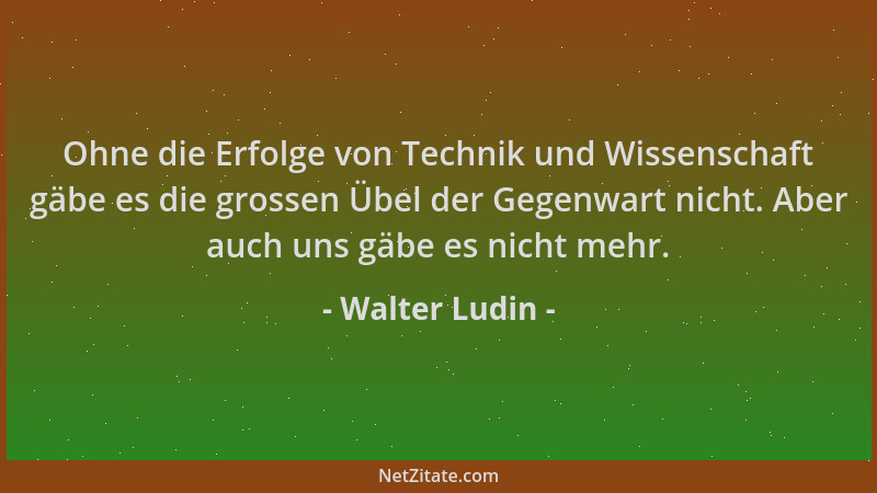 Walter Ludin - Ohne die Erfolge von Technik und Wissenschaft gäbe es die grossen Übel der Gegenwart nicht. Aber auch uns gä...