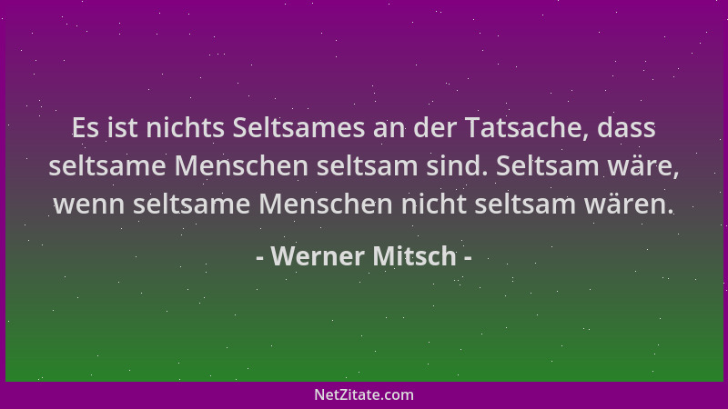 Werner Mitsch - Es ist nichts Seltsames an der Tatsache, dass seltsame Menschen seltsam sind. Seltsam wäre, wenn seltsame M...