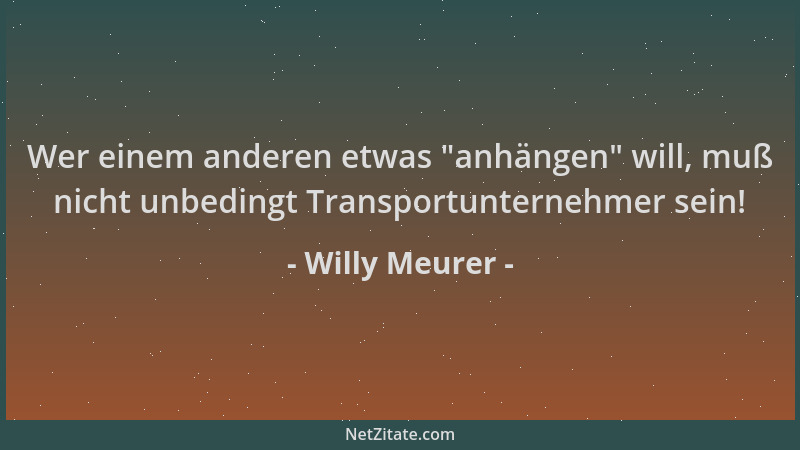 Willy Meurer - Wer einem anderen etwas  "anhängen " will, muß nicht unbedingt Transportunternehmer sein!...