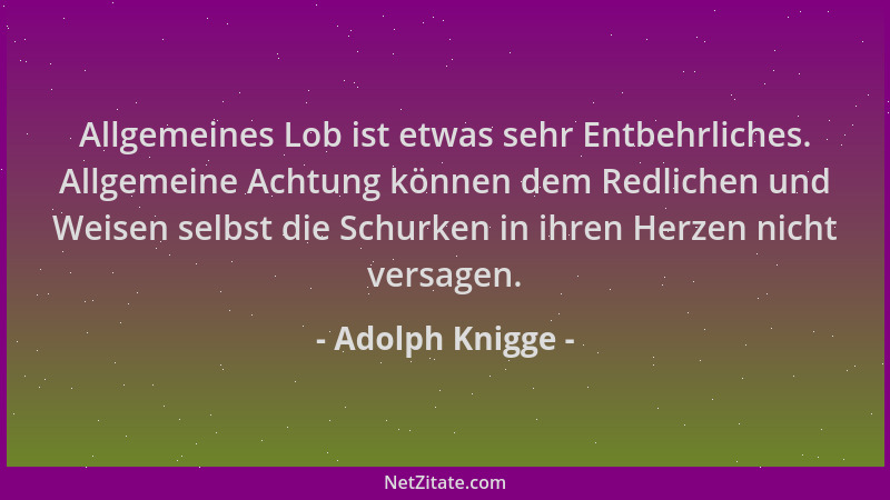 Adolph Knigge - Allgemeines Lob ist etwas sehr Entbehrliches. Allgemeine Achtung können dem Redlichen und Weisen selbst die...