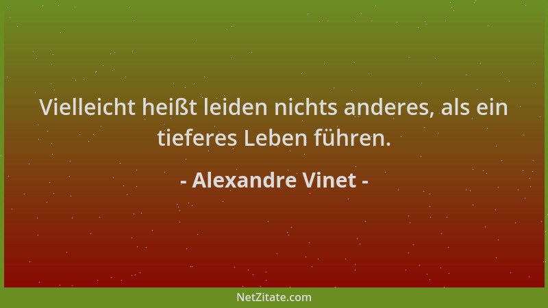 Alexandre Vinet - Vielleicht heißt leiden nichts anderes, als ein tieferes Leben führen....