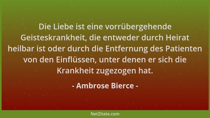 Ambrose Bierce - Die Liebe ist eine vorrübergehende Geisteskrankheit, die entweder durch Heirat heilbar ist oder durch die...
