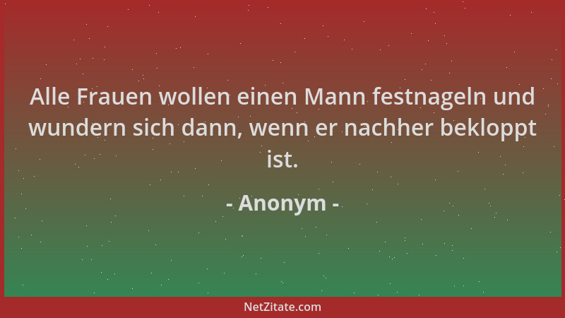 Anonym - Alle Frauen wollen einen Mann festnageln und wundern sich dann, wenn er nachher bekloppt ist....