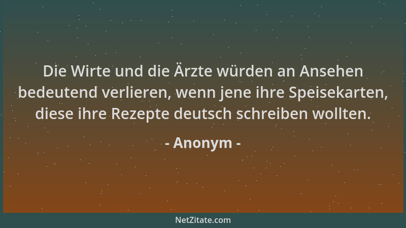 Anonym - Die Wirte und die Ärzte würden an Ansehen bedeutend verlieren, wenn jene ihre Speisekarten, diese ihre Rezepte deu...
