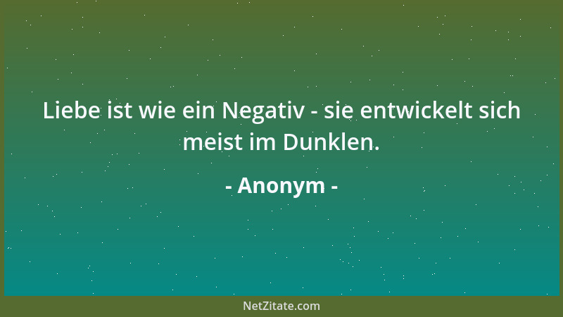 Anonym - Liebe ist wie ein Negativ - sie entwickelt sich meist im Dunklen....
