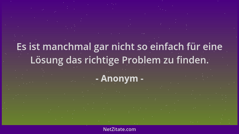 Anonym - Es ist manchmal gar nicht so einfach für eine Lösung das richtige Problem zu finden....