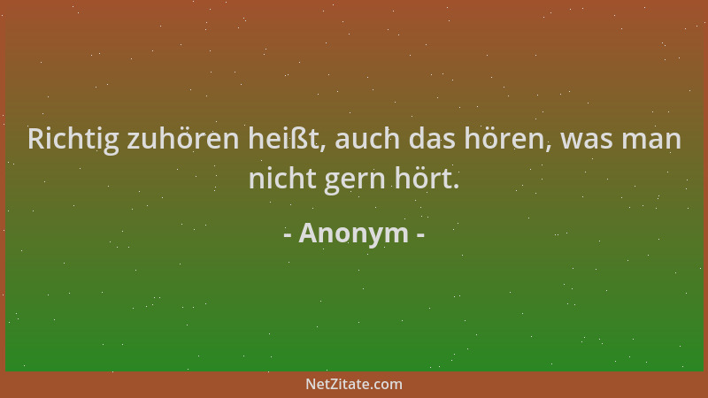 Anonym - Richtig zuhören heißt, auch das hören, was man nicht gern hört....