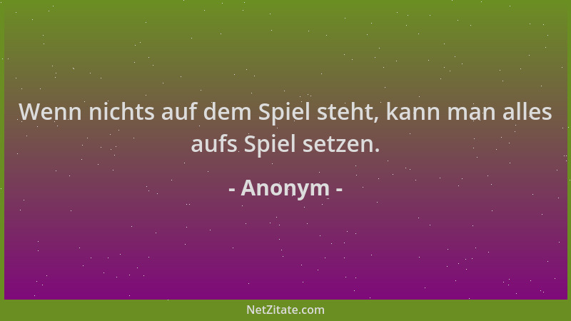 Anonym - Wenn nichts auf dem Spiel steht, kann man alles aufs Spiel setzen....
