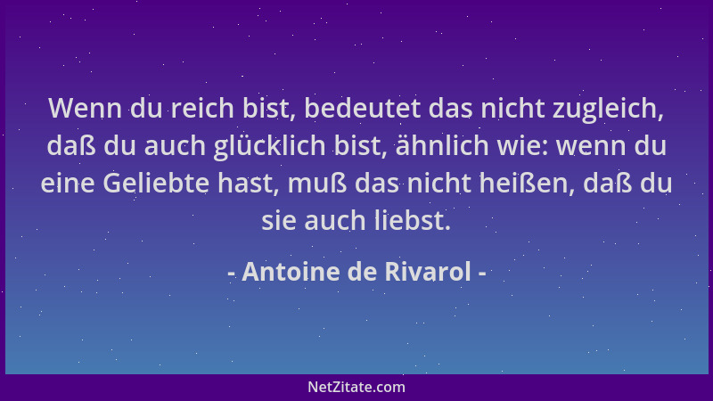 Antoine de Rivarol - Wenn du reich bist, bedeutet das nicht zugleich, daß du auch glücklich bist, ähnlich wie: wenn du eine...