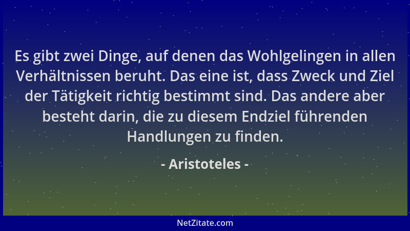 Aristoteles - Es gibt zwei Dinge, auf denen das Wohlgelingen in allen Verhältnissen beruht. Das eine ist, dass Zweck und Zi...