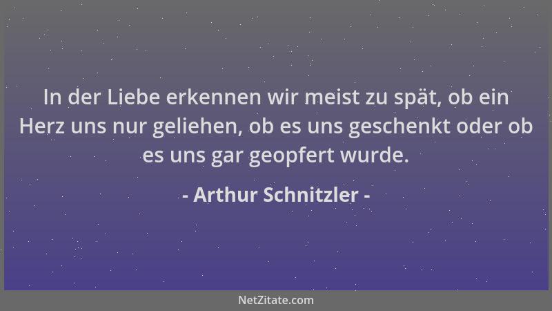 Arthur Schnitzler - In der Liebe erkennen wir meist zu spät, ob ein Herz uns nur geliehen, ob es uns geschenkt oder ob es u...