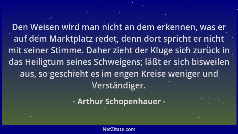 Arthur Schopenhauer - Den Weisen wird man nicht an dem erkennen, was er auf dem Marktplatz redet, denn dort spricht er nich...