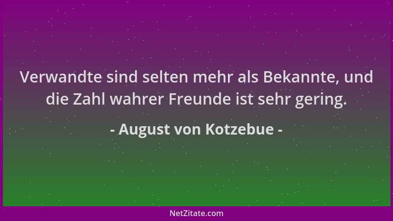August von Kotzebue - Verwandte sind selten mehr als Bekannte, und die Zahl wahrer Freunde ist sehr gering....
