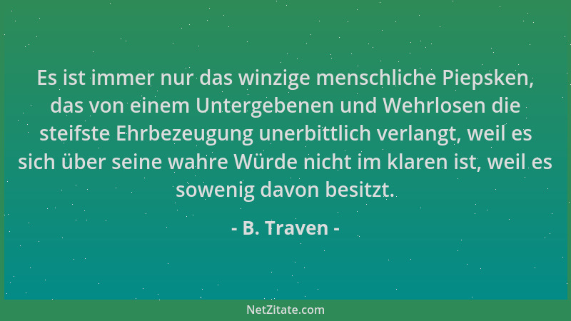 B. Traven - Es ist immer nur das winzige menschliche Piepsken, das von einem Untergebenen und Wehrlosen die steifste Ehrbez...