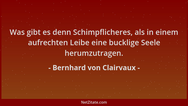Bernhard von Clairvaux - Was gibt es denn Schimpflicheres, als in einem aufrechten Leibe eine bucklige Seele herumzutragen....