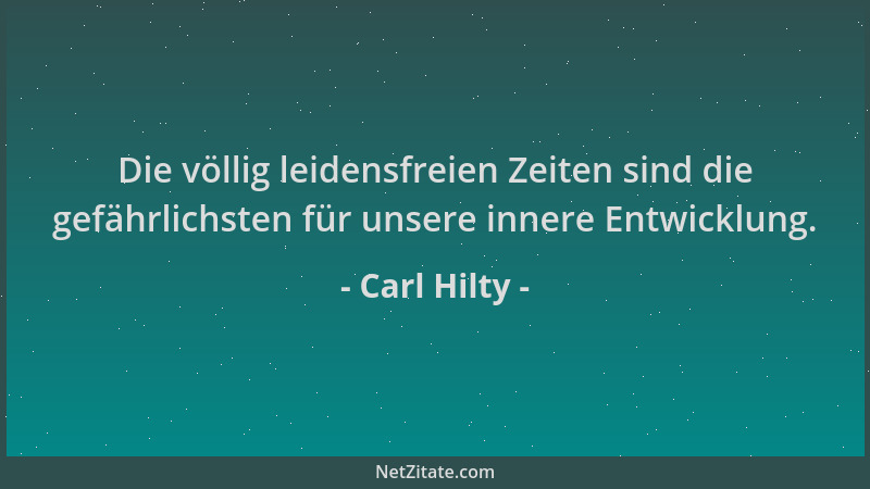 Carl Hilty - Die völlig leidensfreien Zeiten sind die gefährlichsten für unsere innere Entwicklung....