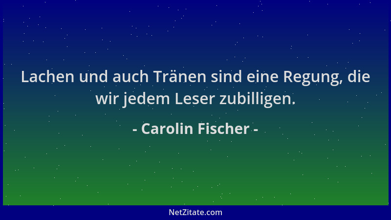 Carolin Fischer - Lachen und auch Tränen sind eine Regung, die wir jedem Leser zubilligen....