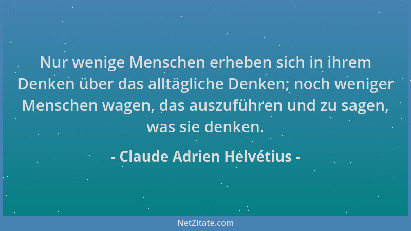 Claude Adrien Helvétius - Nur wenige Menschen erheben sich in ihrem Denken über das alltägliche Denken; noch weniger Mensch...