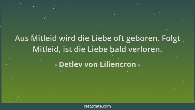 Detlev von Liliencron - Aus Mitleid wird die Liebe oft geboren. Folgt Mitleid, ist die Liebe bald verloren....