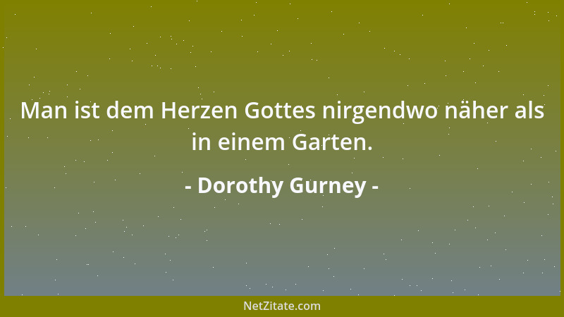 Dorothy Gurney - Man ist dem Herzen Gottes nirgendwo näher als in einem Garten....