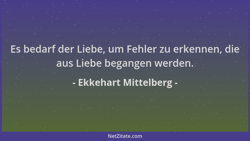 Ekkehart Mittelberg - Es bedarf der Liebe, um Fehler zu erkennen, die aus Liebe begangen werden....