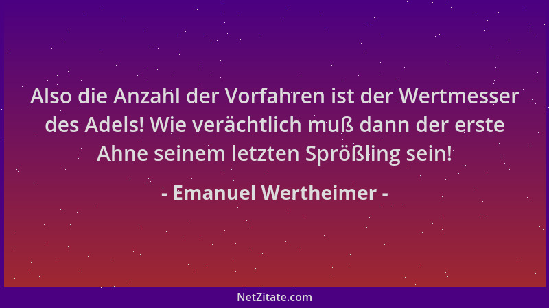 Emanuel Wertheimer - Also die Anzahl der Vorfahren ist der Wertmesser des Adels! Wie verächtlich muß dann der erste Ahne se...