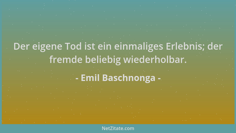 Emil Baschnonga - Der eigene Tod ist ein einmaliges Erlebnis; der fremde beliebig wiederholbar....