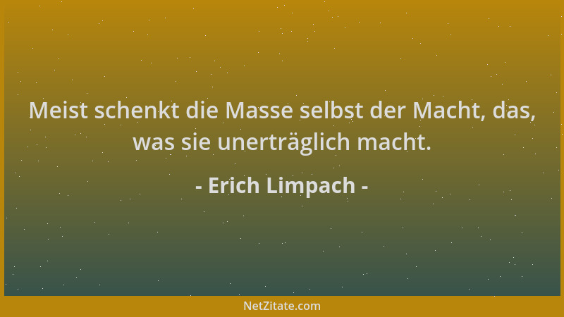Erich Limpach - Meist schenkt die Masse selbst der Macht, das, was sie unerträglich macht....