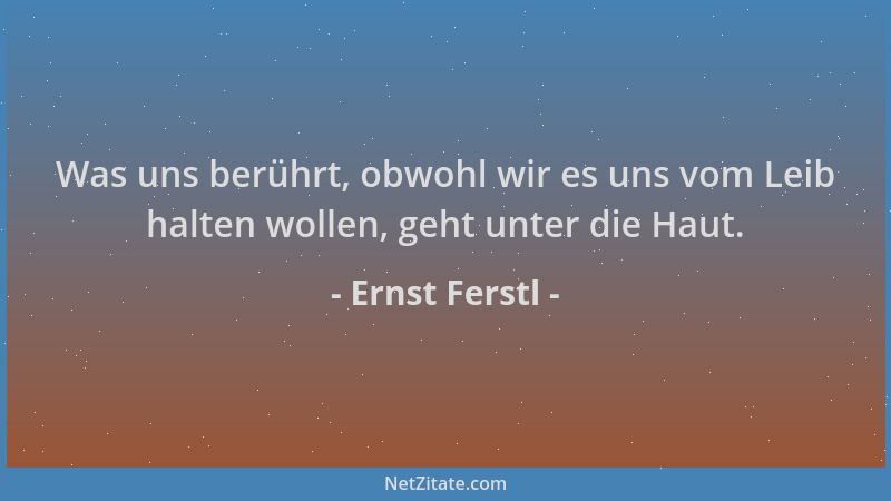 Ernst Ferstl - Was uns berührt, obwohl wir es uns vom Leib halten wollen, geht unter die Haut....
