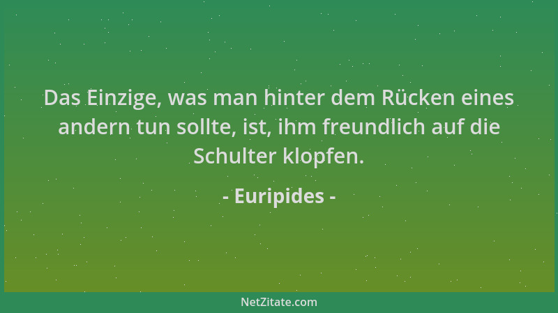 Euripides - Das Einzige, was man hinter dem Rücken eines andern tun sollte, ist, ihm freundlich auf die Schulter klopfen....