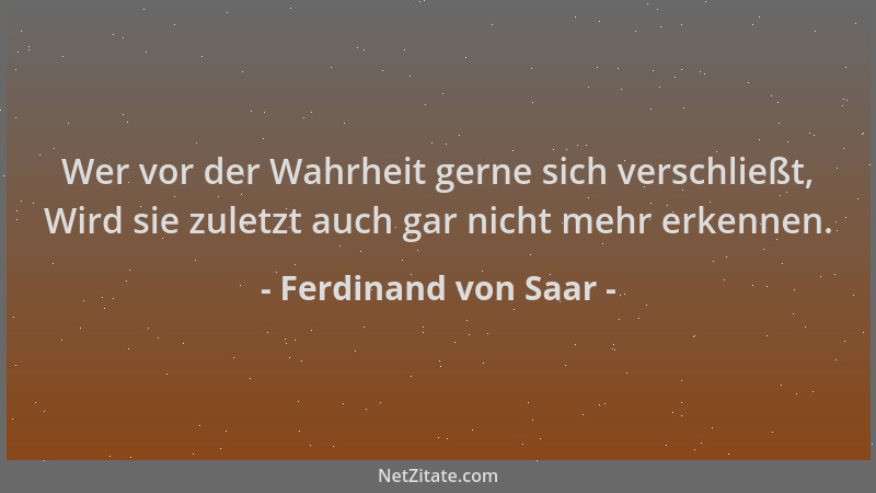 Ferdinand von Saar - Wer vor der Wahrheit gerne sich verschließt, Wird sie zuletzt auch gar nicht mehr erkennen....