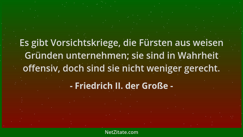 Friedrich II. der Große - Es gibt Vorsichtskriege, die Fürsten aus weisen Gründen unternehmen; sie sind in Wahrheit offensi...