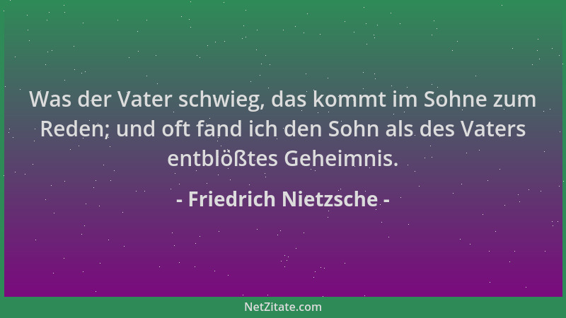 Friedrich Nietzsche - Was der Vater schwieg, das kommt im Sohne zum Reden; und oft fand ich den Sohn als des Vaters entblöß...