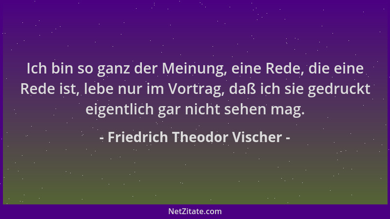 Friedrich Theodor Vischer - Ich bin so ganz der Meinung, eine Rede, die eine Rede ist, lebe nur im Vortrag, daß ich sie ged...