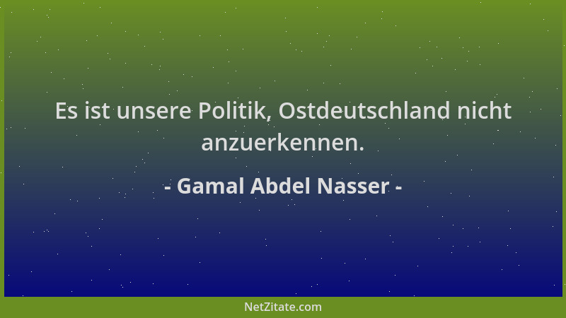Gamal Abdel Nasser - Es ist unsere Politik, Ostdeutschland nicht anzuerkennen....