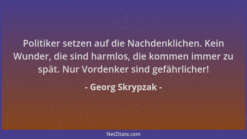 Georg Skrypzak - Politiker setzen auf die Nachdenklichen. Kein Wunder, die sind harmlos, die kommen immer zu spät. Nur Vord...