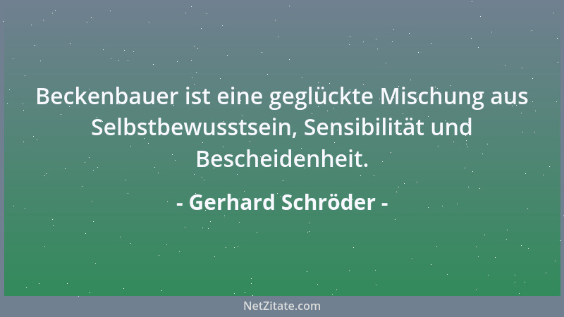 Gerhard Schröder - Beckenbauer ist eine geglückte Mischung aus Selbstbewusstsein, Sensibilität und Bescheidenheit....