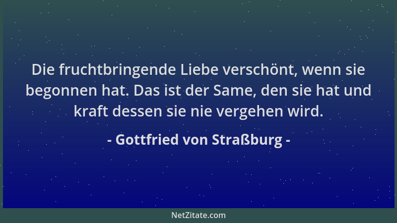 Gottfried von Straßburg - Die fruchtbringende Liebe verschönt, wenn sie begonnen hat. Das ist der Same, den sie hat und kra...