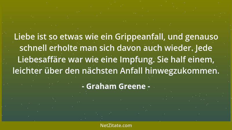 Graham Greene - Liebe ist so etwas wie ein Grippeanfall, und genauso schnell erholte man sich davon auch wieder. Jede Liebe...