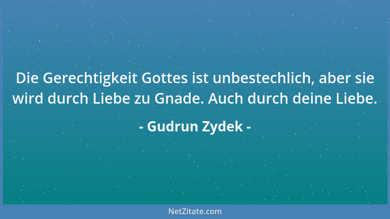 Gudrun Zydek - Die Gerechtigkeit Gottes ist unbestechlich, aber sie wird durch Liebe zu Gnade. Auch durch deine Liebe....