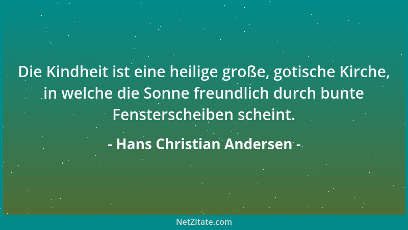 Hans Christian Andersen - Die Kindheit ist eine heilige große, gotische Kirche, in welche die Sonne freundlich durch bunte...